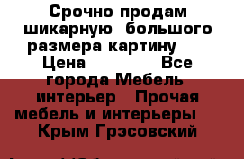 Срочно продам шикарную ,большого размера картину!!! › Цена ­ 20 000 - Все города Мебель, интерьер » Прочая мебель и интерьеры   . Крым,Грэсовский